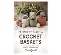 Beginner’s Guide to Crochet Baskets: A Step-by-Step Guide to Making Beautiful Crochet Baskets with Ease