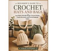 Beginner’s Guide to Crochet Hats and Bags: Learn Modern Wearable Designs, Textured Stitches, Creative Accessories, and Practical Handmade Fashion