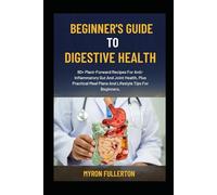 BEGINNER’S GUIDE TO DIGESTIVE HEALTH: 80+ Plant-Forward Recipes For Anti-Inflammatory Gut And Joint Health, Plus Practical Meal Plans And Lifestyle Tips For Beginners.