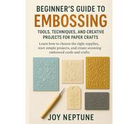 Beginner’s Guide to Embossing: Tools, Techniques, and Creative Projects for PaperCrafts: Learn how to choose the right supplies, start simple projects, and create stunning embossed cards and crafts