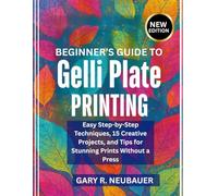 Beginner’s Guide To Gelli Plate Printing: Easy Step-by-Step Techniques, 15 Creative Projects, and Tips for Stunning Prints Without a Press
