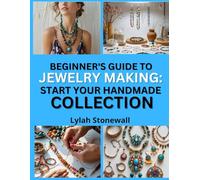 BEGINNER’S GUIDE TO JEWELRY MAKING: START YOUR HANDMADE COLLECTION: Easy Projects That Build Confidence and Creativity