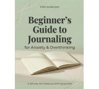 Beginner’s Guide to Journaling for Anxiety and Overthinking: A Simple, No-Pressure Writing System to Calm Your Mind, Reduce Stress, and Gain Mental Clarity-Even If You’ve Never Journaled Before