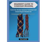 BEGINNER’S GUIDE TO KUMIHIMO BRAIDING: Learn the Ancient Japanese Technique and Create Elegant Braided Art