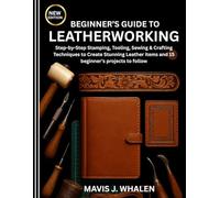 BEGINNER’S GUIDE TO LEATHERWORKING: Step-by-Step Stamping, Tooling, Sewing & Crafting Techniques to Create Stunning Leather items and 15 beginner’s projects to follow
