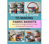 BEGINNER’S GUIDE TO MAKING FABRIC BASKETS: Sew Stylish Storage Solutions Using Quilting and Scrap Fabric