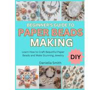 BEGINNER’S GUIDE TO PAPER BEADS MAKING: Learn How to Craft Beautiful Paper Beads and Make Stunning Jewelry