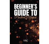 Beginner’s Guide To Practical Magick: Unlock the ancient art of transformation with practical rituals, powerful spells, and sacred intentions to manifest the life you desire
