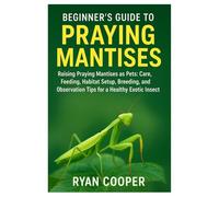 Beginner’s guide to praying mantises: Raising Praying Mantises as Pets: Care, Feeding, Habitat Setup, Breeding, and Observation Tips for a Healthy Exotic Insect