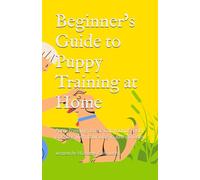 Beginner’s Guide to Puppy Training at Home: Potty Training, Basic Commands, and Bonding with Your Dog in Just 30 Days