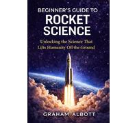 Beginner’s Guide to Rocket Science: The Ultimate Beginner’s Guide to Rocket Science, Space Exploration, and the Physics of Spaceflight