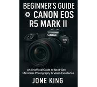 BEGINNER’S GUIDE TO THE CANON EOS R5 MARK II: AN UNOFFICIAL GUIDE TO NEXT-GEN MIRRORLESS PHOTOGRAPHY & VIDEO EXCELLENCE