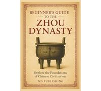 Beginner’s Guide to the Zhou Dynasty: Explore the Foundations of Chinese Civilization, Culture, and Power (A Beginners Guide of Ancient China)