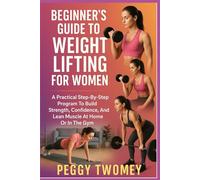 BEGINNER’S GUIDE TO WEIGHT LIFTING FOR WOMEN: A Practical Step-By-Step Program To Build Strength, Confidence, And Lean Muscle At Home Or In The Gym