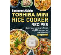 Beginner’s Guide Toshiba Mini Rice Cooker Recipes: Quick, tasty, and foolproof meals with 200 rice, grain, and one-pot recipes