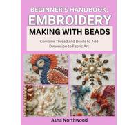 BEGINNER’S HANDBOOK: EMBROIDERY MAKING WITH BEADS: Combine Thread and Beads to Add Dimension to Fabric Art