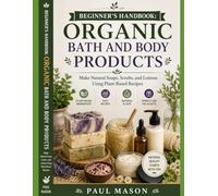 Beginner’s Handbook: Organic Bath and Body Products: Make Natural Soaps, Scrubs, and Lotions Using Plant-Based Recipes