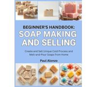 Beginner’s Handbook: Soap Making and Selling: Create and Sell Unique Cold Process and Melt-and-Pour Soaps from Home