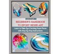 BEGINNER’S HANDBOOK TO EPOXY RESIN ART: Learn to Make Eye-Catching Resin Pieces with Step-by-Step Instructions