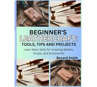 Beginner’s Leathercraft: Tools, Tips, and Projects: Learn Basic Skills for Creating Wallets, Straps, and Accessories