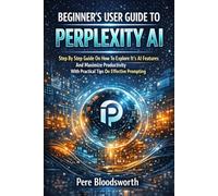 BEGINNER’S USER GUIDE TO PERPLEXITY AI: Step By Step Guide On How To Explore It's AI Features And Maximize Productivity With Practical Tips On Effective Prompting