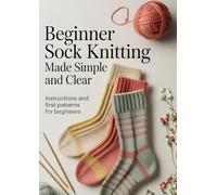 Beginner Sock Knitting Made Simple and Clear: Instructions and First Patterns for Beginners