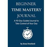 Beginner Time Mastery: A 90 Day Guided Journal to Take Control of Your Day with Daily Check-ins, Weekly Habits & Monthly Reflections