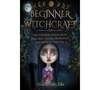 BEGINNER WITCHCRAFT: The Complete Handbook of Spellcraft, Ritual, Divination, and Magical Practice