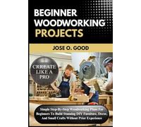 Beginner Woodworking Projects: Simple Step-By-Step Woodworking Plans For Beginners To Build Stunning Diy Furniture, Decor, And Small Crafts Without Prior Experience