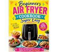 Beginners Air Fryer Cookbook: Super Easy: Simple, Affordable Recipes to Help You Master Your Air Fryer from Day One