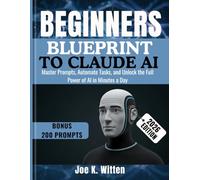 BEGINNER'S BLUEPRINT TO CLAUDE AI: Master Prompts, Automate Tasks, and Unlock the Full Power of AI in Minutes a Day