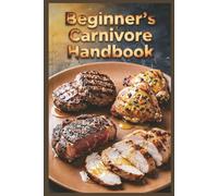 Beginner's Carnivore Handbook: Easy Steps to Start Your High-Protein Meat-Based Journey for Maximum Protein Intake with an All-Meat Approach (High-Protein Healthy Recipes)