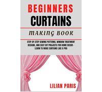 BEGINNERS CURTAINS MAKING BOOK: Step-By-Step Sewing Patterns, Window Treatment Designs, And Easy DIY Projects For Home Decor - Learn To Make Curtains Like A Pro