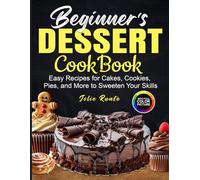Beginner's Dessert CookBook: Easy Recipes for Cakes, Cookies, Pies, and More to Sweeten Your Skills