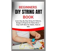 BEGINNERS DIY STRING ART BOOK: Learn Step-By-Step String Art Patterns, Designs & Projects For Home Decor - Easy Craft Ideas For Adults, Teens & Kids