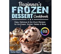 Beginner's Frozen Dessert Cookbook: Easy, Delicious & No-Churn Recipes for Ice Cream, Sorbet, Gelato & More