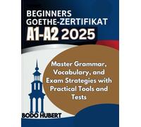 BEGINNERS Goethe-Zertifikat A1-A2 2025: Master Grammar, Vocabulary, and Exam Strategies with Practical Tools and Tests