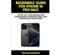 Beginners’ Guide for iPhone 16 Pro Max: A Step-by-step Manual For Configuring, Personalizing, and Enhancing Your Phone