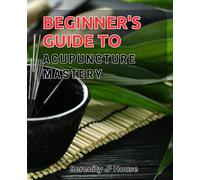 Beginner's Guide to Acupuncture Mastery: Learning how to diagnose and treat various ailments