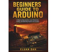 Beginners Guide to Arduino: A Step-by-Step Guide to Learn Electronics, Coding, and Build Real Projects from Scratch