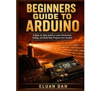 Beginners Guide to Arduino: A Step-by-Step Guide to Learn Electronics, Coding, and Build Real Projects from Scratch
