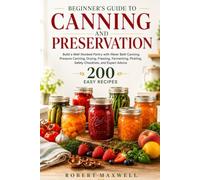 BEGINNERS GUIDE TO CANNING AND PRESERVATION: BUILD A WELL-STOCKED PANTRY WITH WATER BATH, PRESSURE METHODS, DRYING, FREEZING, FERMENTING, PICKLING, SAFETY CHECKLISTS, AND EXPERT ADVICE