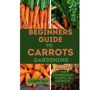 BEGINNERS GUIDE TO CARROTS GARDENING: The complete step by step guide to planting and growing Carrots from seed to harvest (Growing vegetables and edible flowers in your garden)