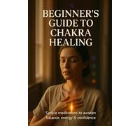 Beginner's Guide to Chakra Healing: Simple meditations to awaken balance, energy & confidence