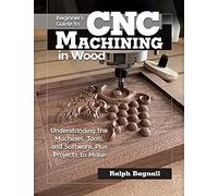 Beginner's Guide to CNC Woodworking: Understanding the Machines, Tools and Software, Plus Projects to Make
