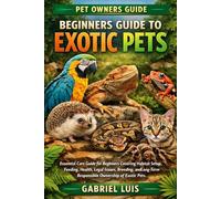 BEGINNERS GUIDE TO EXOTIC PETS: Essential Care Guide for Beginners Covering Habitat Setup, Feeding, Health, Legal Issues, Breeding, and Long-Term Responsible Ownership of Exotic Pets.