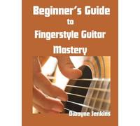 Beginner's Guide to Fingerstyle Guitar Mastery: A Complete Guide to Learning Essential Techniques & Theory with Ease