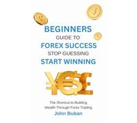 Beginners Guide to Forex Success: Stop Guessing, Start Winning: The Shortcut to Building Wealth Through Forex Trading