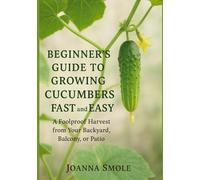 Beginner's Guide to Growing Cucumbers Fast and Easy: A Foolproof Harvest from Your Backyard, Balcony, or Patio