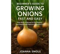 Beginner's Guide to Growing Onions Fast and Easy: From Bulb to Harvest in One Season, Your Guaranteed Path to a Bountiful Crop